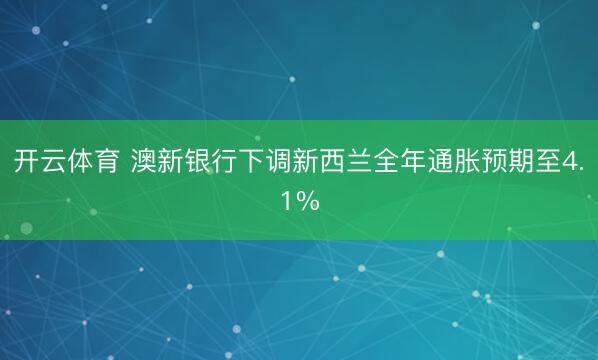 开云体育 澳新银行下调新西兰全年通胀预期至4.1%