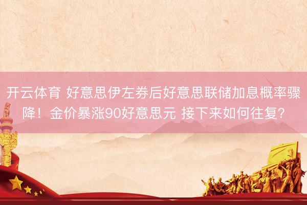 开云体育 好意思伊左券后好意思联储加息概率骤降！金价暴涨90好意思元 接下来如何往复？