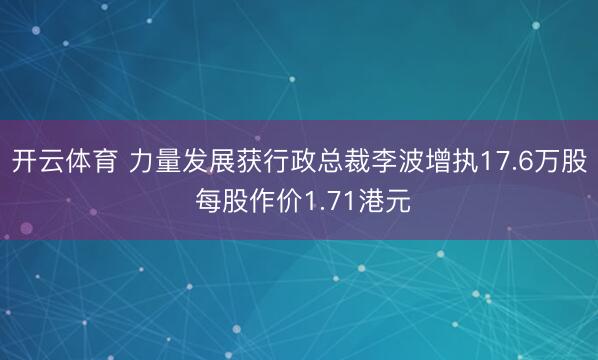 开云体育 力量发展获行政总裁李波增执17.6万股 每股作价1.71港元