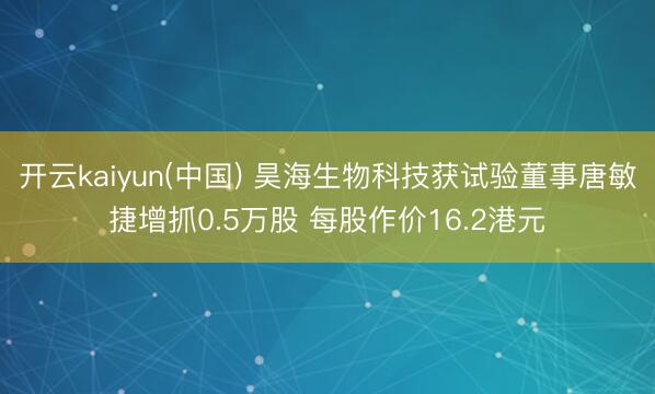 开云kaiyun(中国) 昊海生物科技获试验董事唐敏捷增抓0.5万股 每股作价16.2港元
