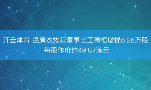 开云体育 德康农牧获董事长王德根增抓6.26万股 每股作价约49.87港元