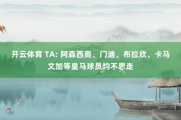 开云体育 TA: 阿森西奥、门迪、布拉欣、卡马文加等皇马球员均不思走