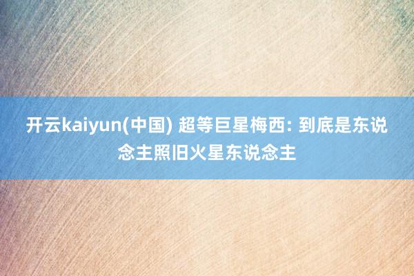 开云kaiyun(中国) 超等巨星梅西: 到底是东说念主照旧火星东说念主