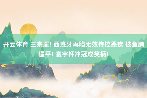 开云体育 三宗罪! 西班牙再陷无效传控恶疾 被鱼腩逼平! 寰宇杯冲冠成笑柄!