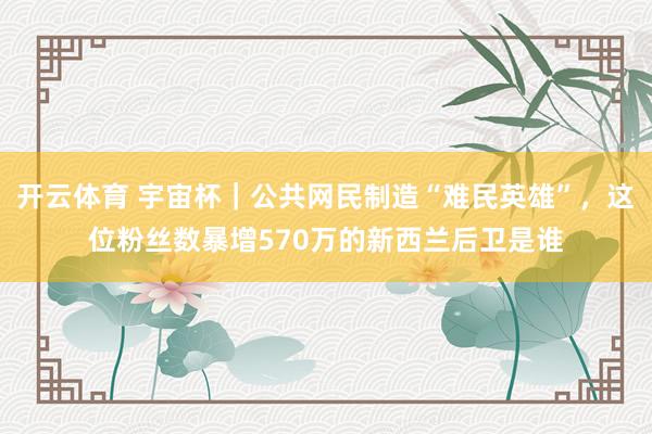 开云体育 宇宙杯｜公共网民制造“难民英雄”，这位粉丝数暴增570万的新西兰后卫是谁
