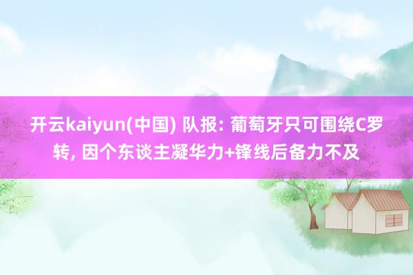 开云kaiyun(中国) 队报: 葡萄牙只可围绕C罗转， 因个东谈主凝华力+锋线后备力不及