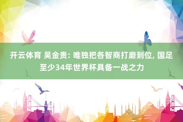 开云体育 吴金贵: 唯独把各智商打磨到位， 国足至少34年世界杯具备一战之力