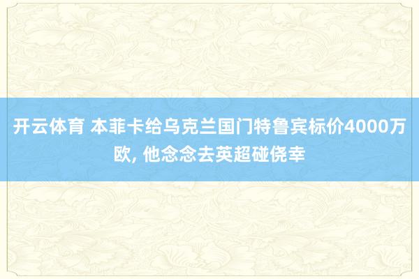 开云体育 本菲卡给乌克兰国门特鲁宾标价4000万欧， 他念念去英超碰侥幸