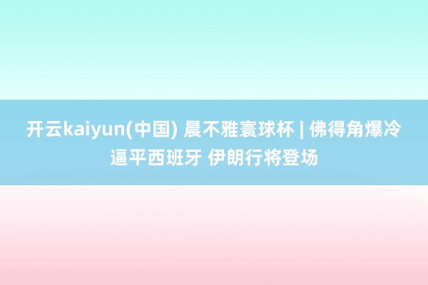 开云kaiyun(中国) 晨不雅寰球杯 | 佛得角爆冷逼平西班牙 伊朗行将登场