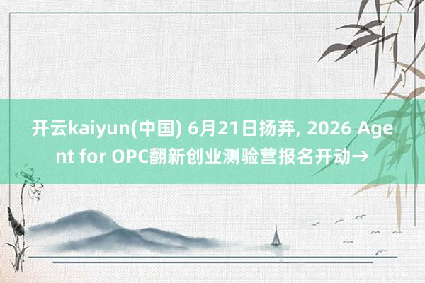 开云kaiyun(中国) 6月21日扬弃， 2026 Agent for OPC翻新创业测验营报名开动→