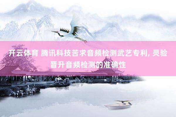 开云体育 腾讯科技苦求音频检测武艺专利， 灵验晋升音频检测的准确性