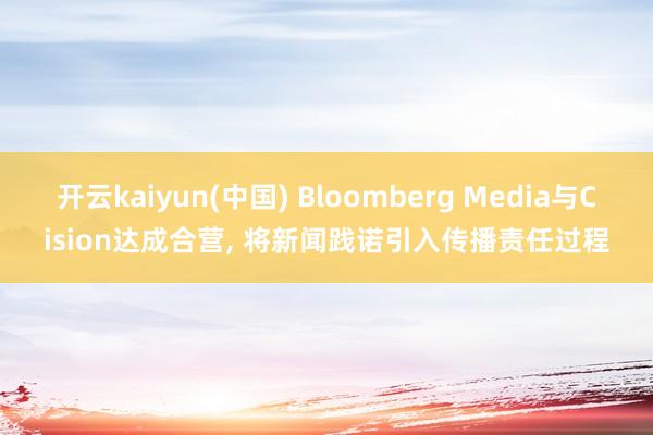 开云kaiyun(中国) Bloomberg Media与Cision达成合营, 将新闻践诺引入传播责任过程