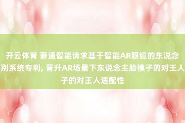 开云体育 蒙通智能请求基于智能AR眼镜的东说念主脸识别系统专利， 晋升AR场景下东说念主脸模子的对王人适配性