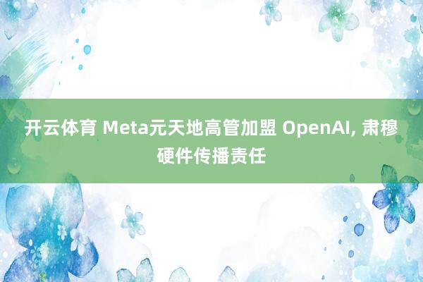 开云体育 Meta元天地高管加盟 OpenAI， 肃穆硬件传播责任