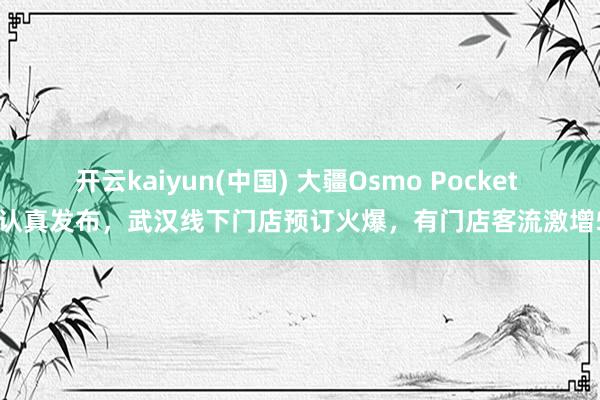 开云kaiyun(中国) 大疆Osmo Pocket 4P认真发布,武汉线下门店预订火爆,有门店客流激增5倍