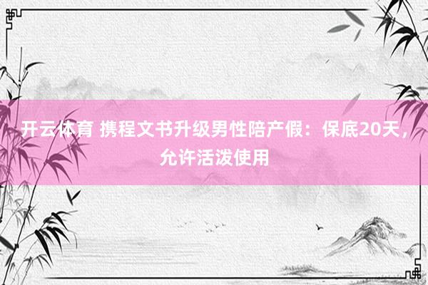 开云体育 携程文书升级男性陪产假:保底20天,允许活泼使用