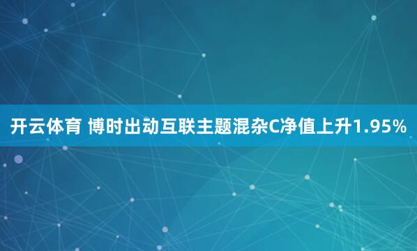 开云体育 博时出动互联主题混杂C净值上升1.95%