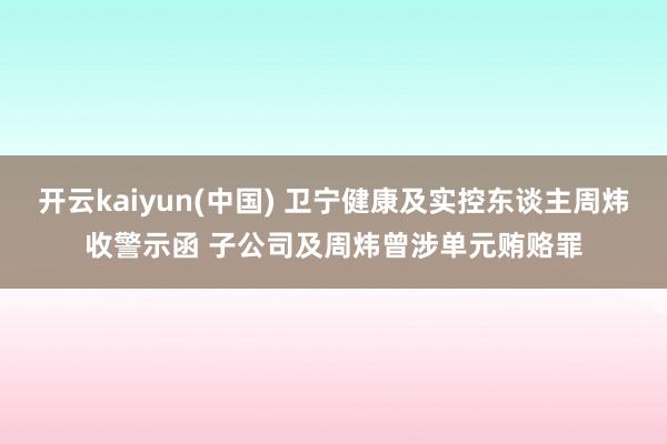 开云kaiyun(中国) 卫宁健康及实控东谈主周炜收警示函 子公司及周炜曾涉单元贿赂罪