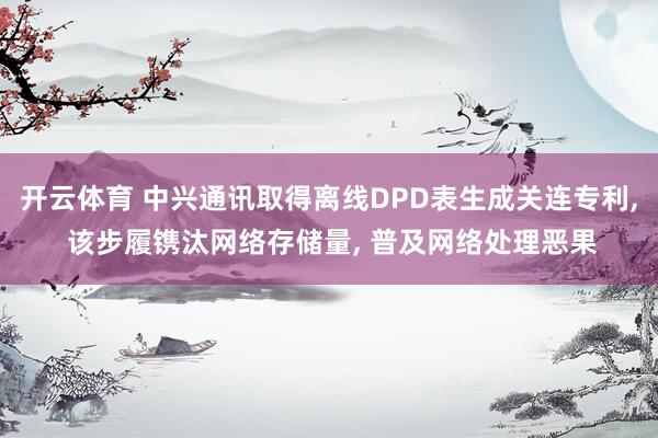 开云体育 中兴通讯取得离线DPD表生成关连专利， 该步履镌汰网络存储量， 普及网络处理恶果
