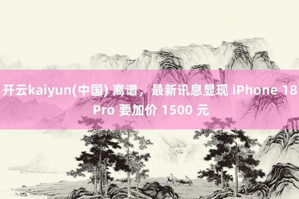 开云kaiyun(中国) 离谱,最新讯息显现 iPhone 18 Pro 要加价 1500 元
