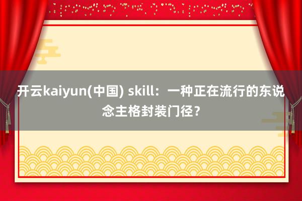 开云kaiyun(中国) skill:一种正在流行的东说念主格封装门径?