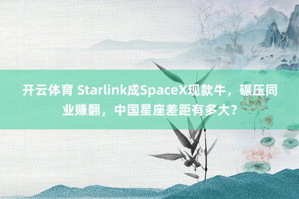 开云体育 Starlink成SpaceX现款牛,碾压同业赚翻,中国星座差距有多大?