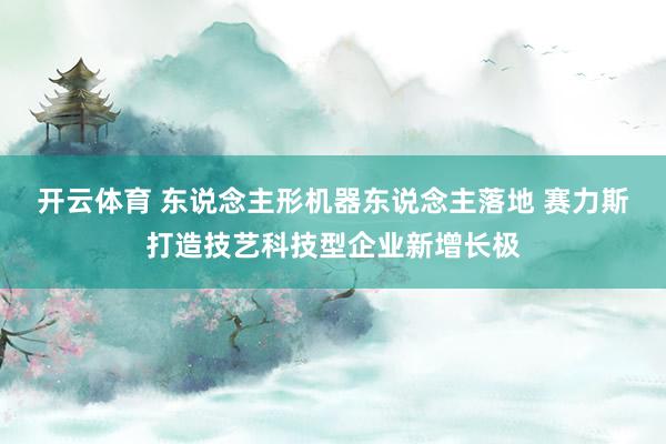 开云体育 东说念主形机器东说念主落地 赛力斯打造技艺科技型企业新增长极
