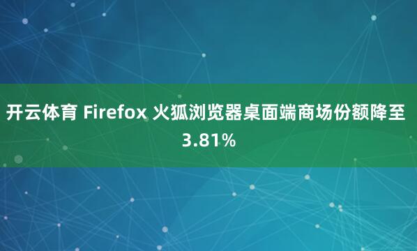 开云体育 Firefox 火狐浏览器桌面端商场份额降至 3.81%