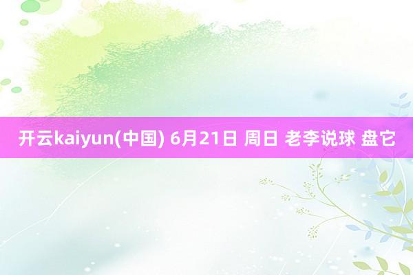 开云kaiyun(中国) 6月21日 周日 老李说球 盘它
