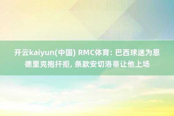 开云kaiyun(中国) RMC体育: 巴西球迷为恩德里克抱扞拒, 条款安切洛蒂让他上场